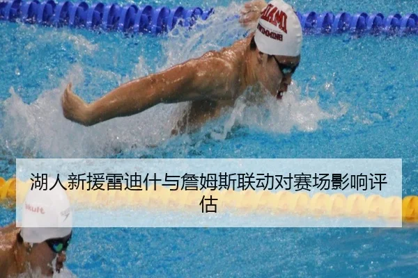 湖人新援雷迪什与詹姆斯联动对赛场影响评估